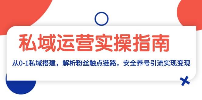 私域运营实操指南：从0-1私域搭建，解析粉丝触点链路，安全养号引流变现-凌秋网创