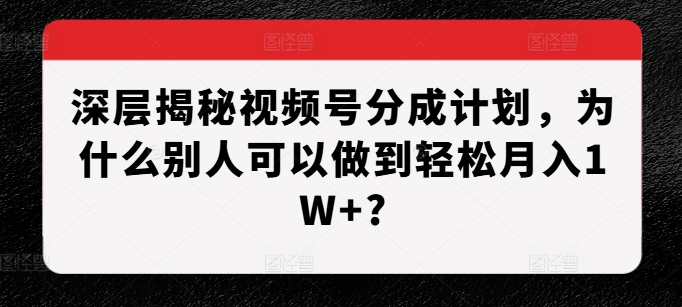 深层揭秘视频号分成计划，为什么别人可以做到轻松月入1W+?-凌秋网创