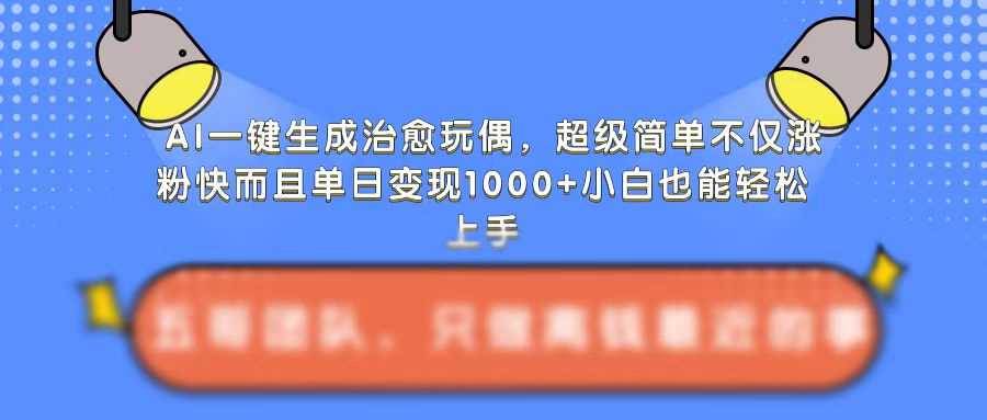 AI一键生成治愈玩偶，超级简单，不仅涨粉快而且单日变现1k-凌秋网创