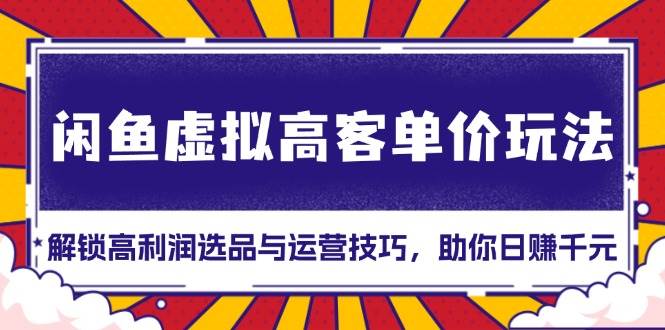 （13437期）闲鱼虚拟高客单价玩法：解锁高利润选品与运营技巧，助你日赚千元！-凌秋网创