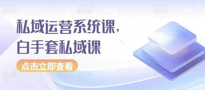 私域运营系统课，白手套私域课-凌秋网创