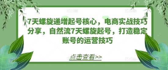 7天螺旋递增起号核心，电商实战技巧分享，自然流7天螺旋起号，打造稳定账号的运营技巧-凌秋网创