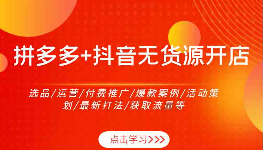 拼多多+抖音无货源开店：选品/运营/付费推广/爆款案例/活动策划/最新打法/获取流量等-凌秋网创