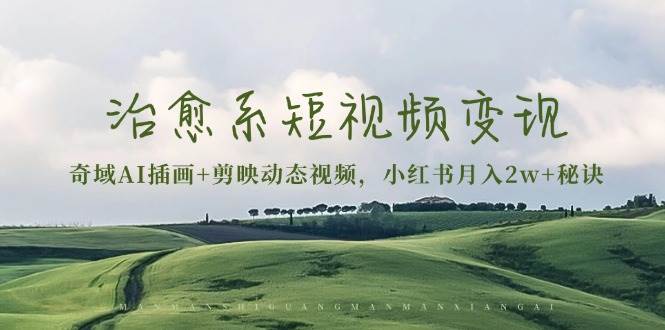 治愈系短视频变现：奇域AI插画+剪映动态视频，小红书月入2w+秘诀（含素材）-凌秋网创