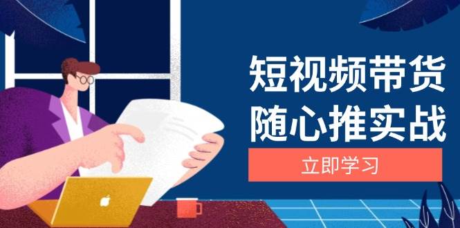 （13466期）短视频带货随心推实战：涵盖选品到放量，详解涨粉、口碑分提升与广告逻辑-凌秋网创