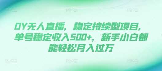 DY无人直播，稳定持续型项目，单号稳定收入500+，新手小白都能轻松月入过万【揭秘】-凌秋网创