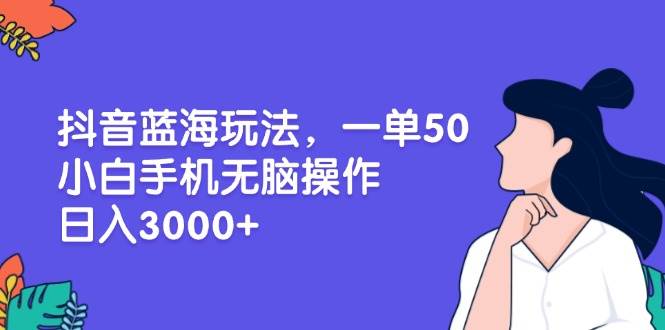 （13476期）抖音蓝海玩法，一单50，小白手机无脑操作，日入3000+-凌秋网创