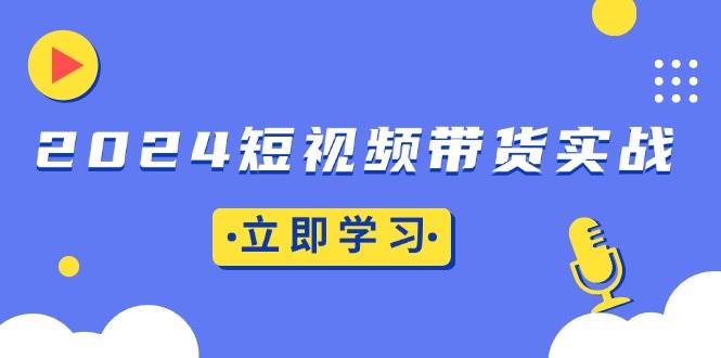 （13482期）2024短视频带货实战：底层逻辑+实操技巧，橱窗引流、直播带货-凌秋网创