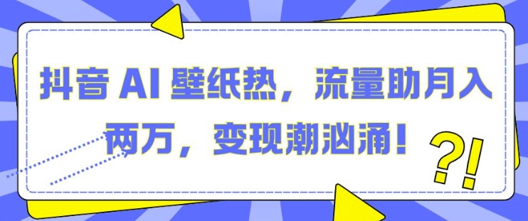 抖音 AI 壁纸热，流量助月入两W，变现潮汹涌【揭秘】-凌秋网创