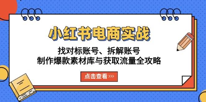 （13490期）小红书电商实战：找对标账号、拆解账号、制作爆款素材库与获取流量全攻略-凌秋网创