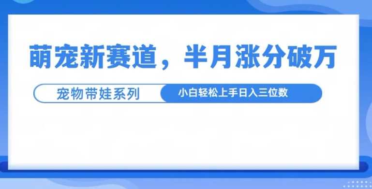 萌宠新赛道，萌宠带娃，半月涨粉10万+，小白轻松入手【揭秘】-凌秋网创
