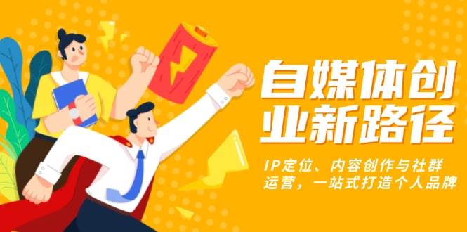 （13511期）自媒体创业新路径：IP定位、内容创作与社群运营，一站式打造个人品牌-凌秋网创