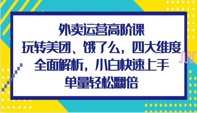 外卖运营高阶课，玩转美团、饿了么，四大维度全面解析，小白快速上手，单量轻松翻倍-凌秋网创