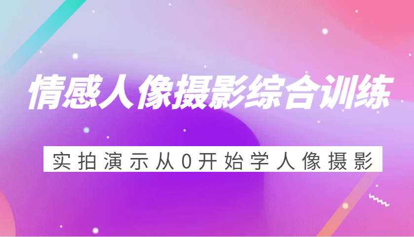 情感人像摄影综合训练，实拍演示从0开始学人像摄影（24节）-凌秋网创