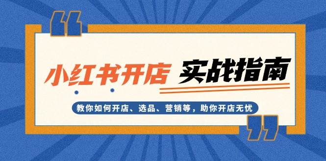 （13520期）小红书开店实战指南：教你如何开店、选品、营销等，助你开店无忧-凌秋网创