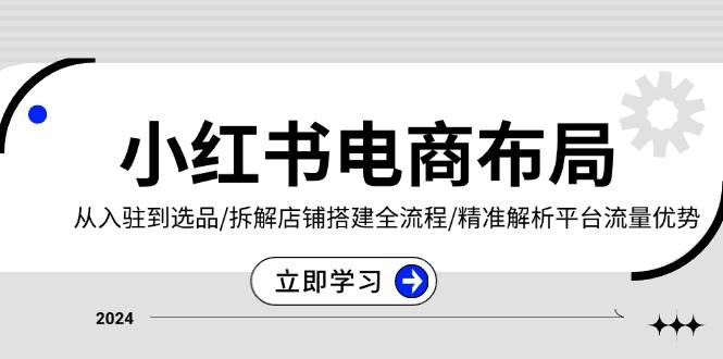 小红书电商布局：从入驻到选品/拆解店铺搭建全流程/精准解析平台流量优势-凌秋网创