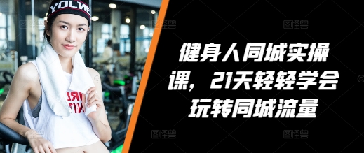 健身人同城实操课，21天轻轻学会玩转同城流量-凌秋网创