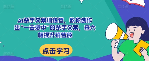 AI杀手文案训练营，教你创作出“一击必中”的杀手文案，来大幅提升销售额-凌秋网创