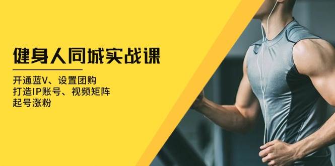 （13547期）健身人 同城实战课：开通蓝V、设置团购、打造IP账号、视频矩阵、起号涨粉-凌秋网创