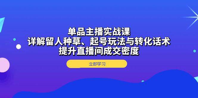 （13546期）单品主播实战课：详解留人种草、起号玩法与转化话术，提升直播间成交密度-凌秋网创