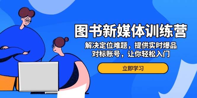 图书新媒体训练营，解决定位难题，提供实时爆品、对标账号，让你轻松入门-凌秋网创