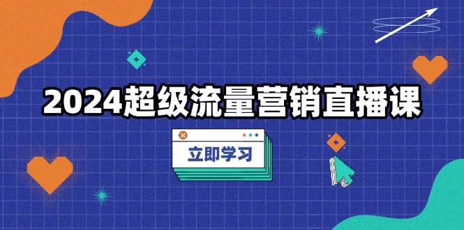 （13558期）2024超级流量营销直播课，低成本打法，提升流量转化率，案例拆解爆款-凌秋网创