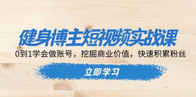 （13557期）健身博主短视频实战课：0到1学会做账号，挖掘商业价值，快速积累粉丝-凌秋网创