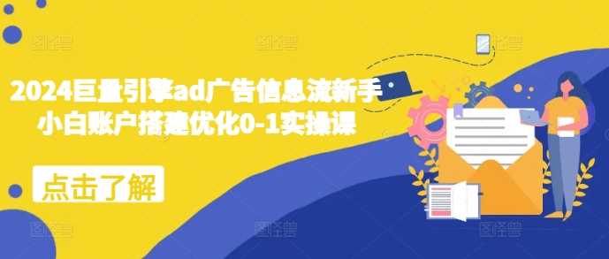 2024巨量引擎ad广告信息流新手小白账户搭建优化0-1实操课-凌秋网创