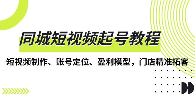 同城短视频起号教程，短视频制作、账号定位、盈利模型，门店精准拓客-凌秋网创