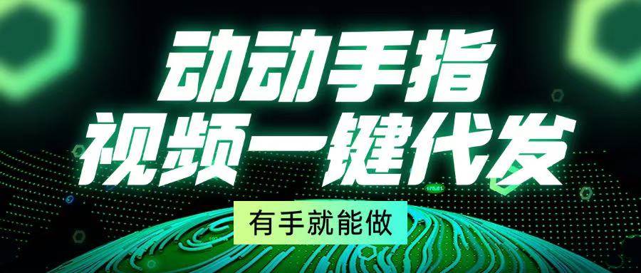 （13572期）动动手指，视频一键代发，有手就能做-凌秋网创