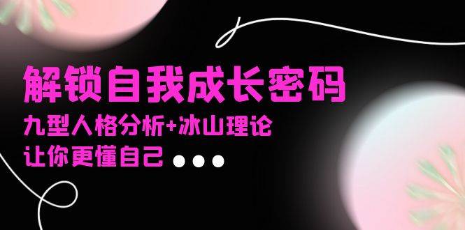 （13574期）某社群课程，解锁自我成长密码，九型人格分析+冰山理论，让你更懂自己-凌秋网创
