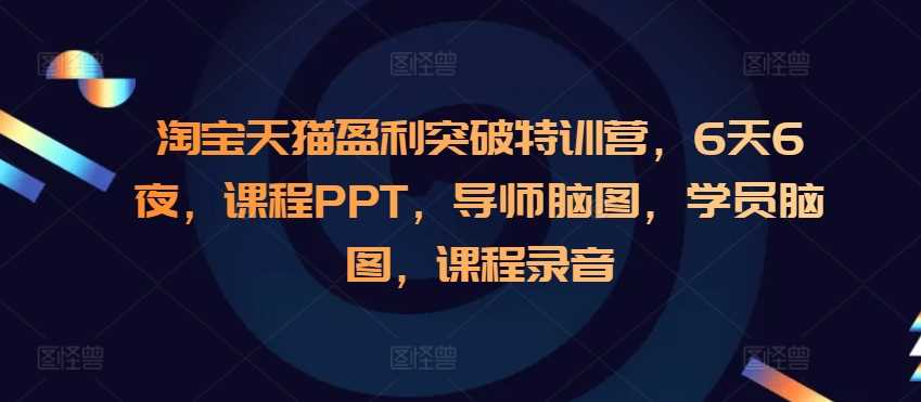 淘宝天猫盈利突破特训营，6天6夜，课程PPT，导师脑图，学员脑图，课程录音-凌秋网创
