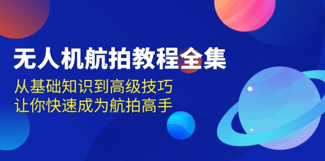 （13596期）无人机-航拍教程全集，从基础知识到高级技巧，让你快速成为航拍高手-凌秋网创