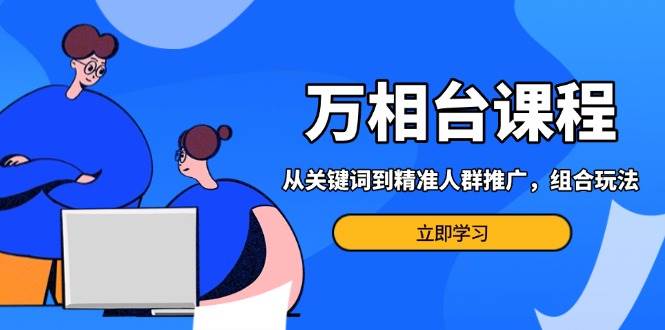 （13595期）万相台课程：从关键词到精准人群推广，组合玩法高效应对多场景电商营销…-凌秋网创