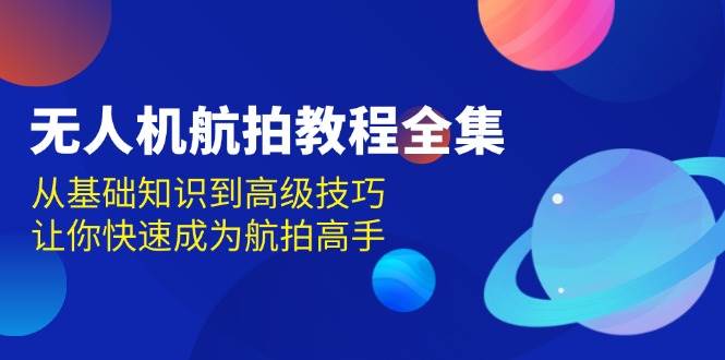 无人机航拍教程全集，从基础知识到高级技巧，让你快速成为航拍高手-凌秋网创