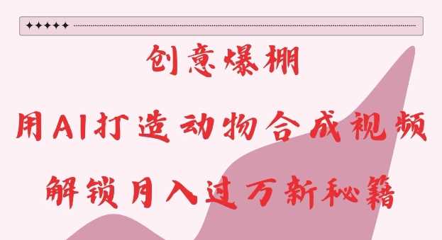 创意爆棚，用AI打造动物合成视频，解锁月入过W新秘籍【揭秘】-凌秋网创