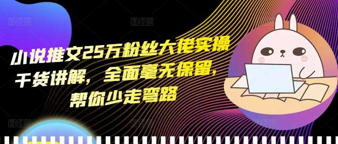 小说推文25万粉丝大佬实操干货讲解，全面毫无保留，帮你少走弯路-凌秋网创