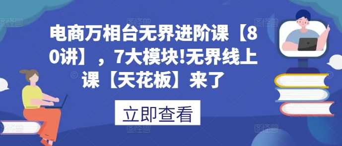 电商万相台无界进阶课【80讲】，7大模块!无界线上课【天花板】来了-凌秋网创