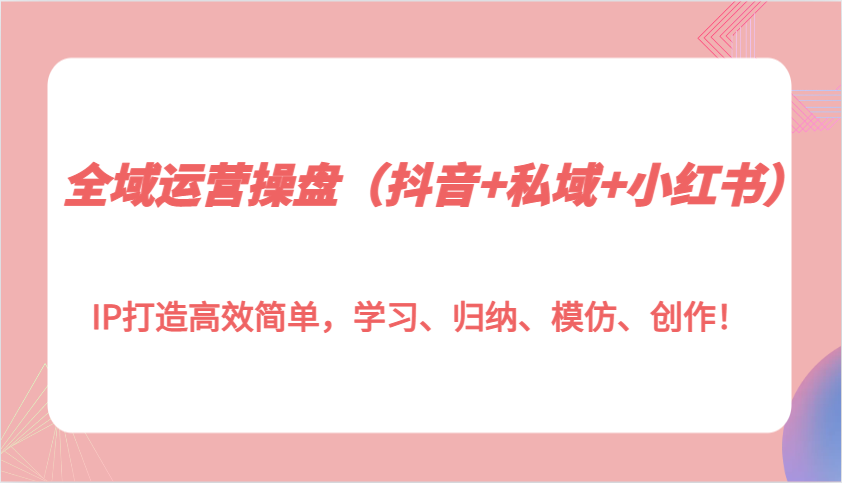全域运营操盘（抖音+私域+小红书）IP打造高效简单，学习、归纳、模仿、创作！-凌秋网创