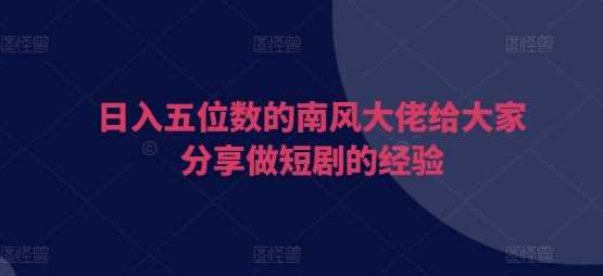 日入五位数的南风大佬给大家分享做短剧的经验-凌秋网创
