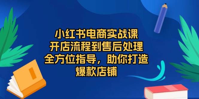 （13616期）小红书电商实战课，开店流程到售后处理，全方位指导，助你打造爆款店铺-凌秋网创