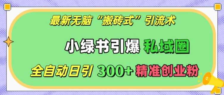 最新无脑“搬砖式”引流术，小绿书引爆私域圈，全自动日引300+精准创业粉【揭秘】-凌秋网创