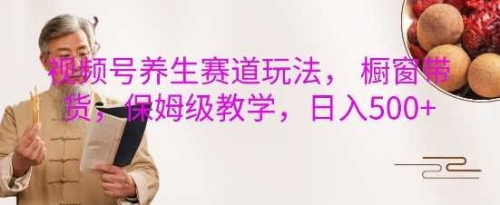 视频号养生赛道玩法， 橱窗带货，保姆级教学，日入5张-凌秋网创