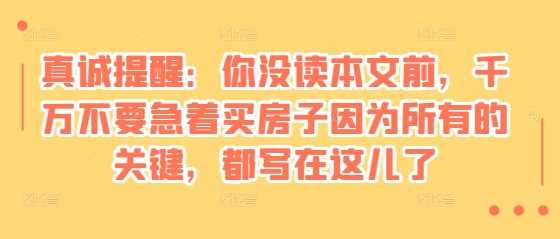 某付费文章：真诚提醒：你没读本文前，千万不要急着买房子因为所有的关键，都写在这儿了-凌秋网创