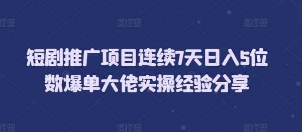短剧推广项目连续7天日入5位数爆单大佬实操经验分享-凌秋网创