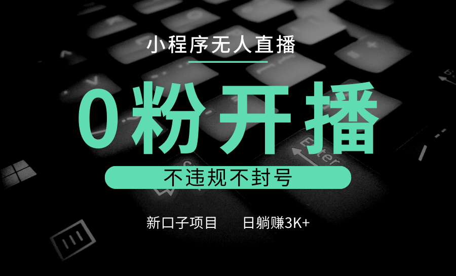 小程序无人直播，0粉开播，不违规不封号，新口子项目，小白日躺赚3K+-凌秋网创