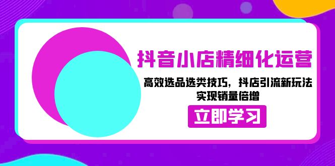 （13646期）抖音小店精细化运营：高效选品选类技巧，抖店引流新玩法，实现销量倍增-凌秋网创
