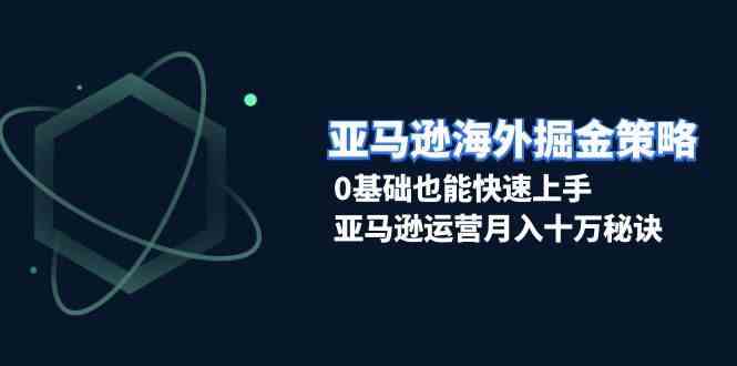亚马逊海外掘金策略，0基础也能快速上手，亚马逊运营月入十万秘诀-凌秋网创