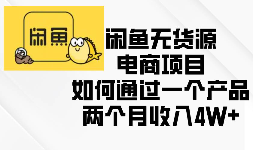 （13658期）闲鱼无货源电商项目，如何通过一个产品两个月收入4W+-凌秋网创