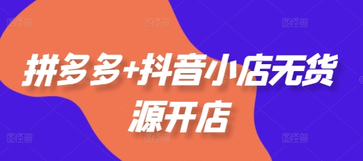 拼多多+抖音小店无货源开店，包括：选品、运营、基础、付费推广、爆款案例等(更新12月)-凌秋网创